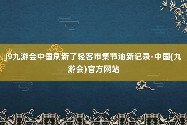 J9九游会中国刷新了轻客市集节油新记录-中国(九游会)官方网站