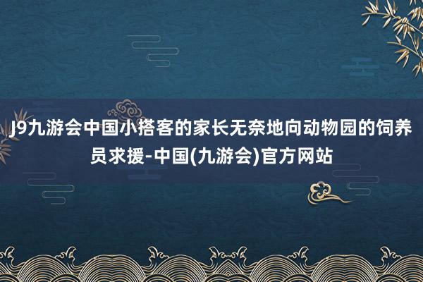 J9九游会中国小搭客的家长无奈地向动物园的饲养员求援-中国(九游会)官方网站