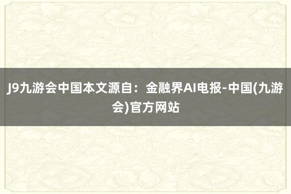 J9九游会中国本文源自：金融界AI电报-中国(九游会)官方网站