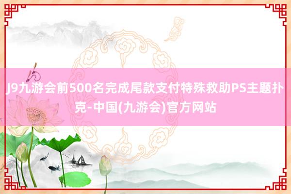 J9九游会前500名完成尾款支付特殊救助PS主题扑克-中国(九游会)官方网站