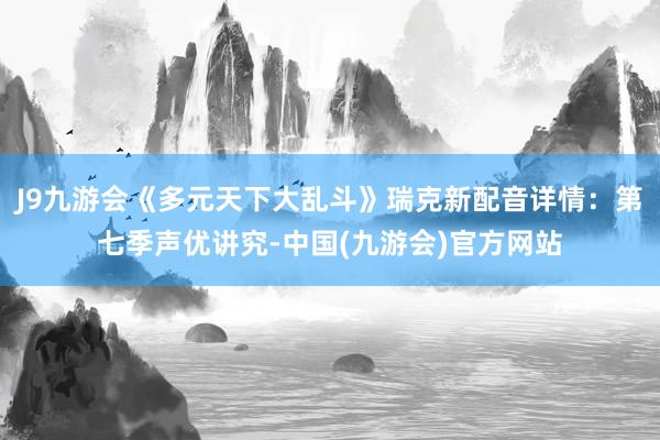 J9九游会《多元天下大乱斗》瑞克新配音详情：第七季声优讲究-中国(九游会)官方网站