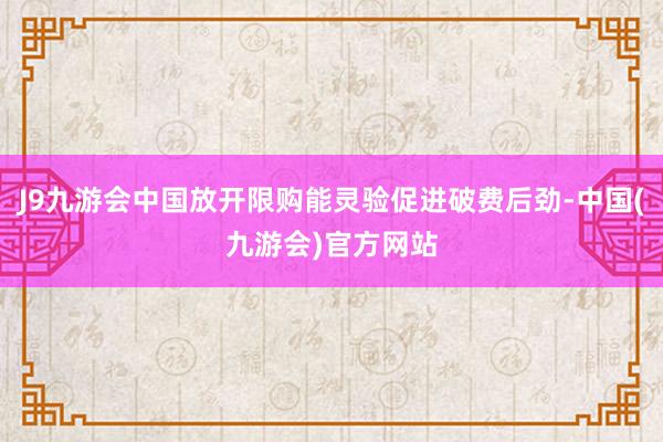 J9九游会中国放开限购能灵验促进破费后劲-中国(九游会)官方网站