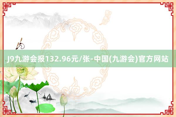 J9九游会报132.96元/张-中国(九游会)官方网站