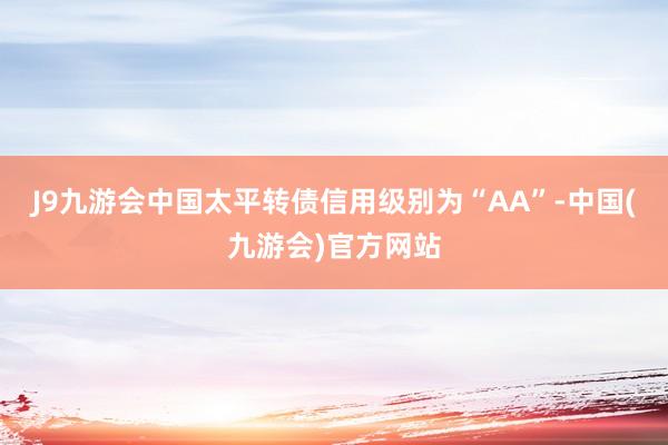 J9九游会中国太平转债信用级别为“AA”-中国(九游会)官方网站