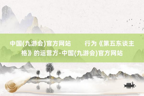 中国(九游会)官方网站        行为《第五东谈主格》的运营方-中国(九游会)官方网站