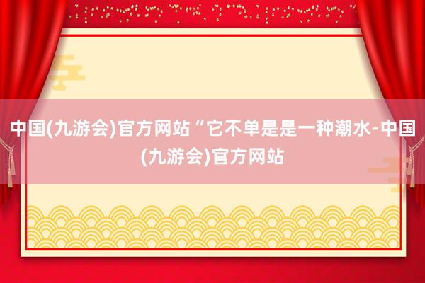 中国(九游会)官方网站“它不单是是一种潮水-中国(九游会)官方网站