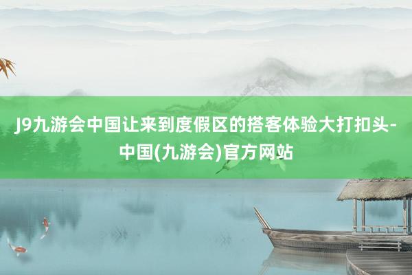 J9九游会中国让来到度假区的搭客体验大打扣头-中国(九游会)官方网站