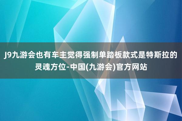 J9九游会也有车主觉得强制单踏板款式是特斯拉的灵魂方位-中国(九游会)官方网站