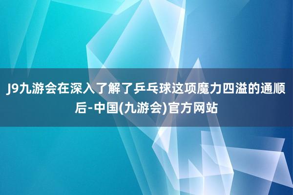 J9九游会在深入了解了乒乓球这项魔力四溢的通顺后-中国(九游会)官方网站