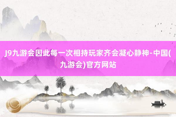 J9九游会因此每一次相持玩家齐会凝心静神-中国(九游会)官方网站