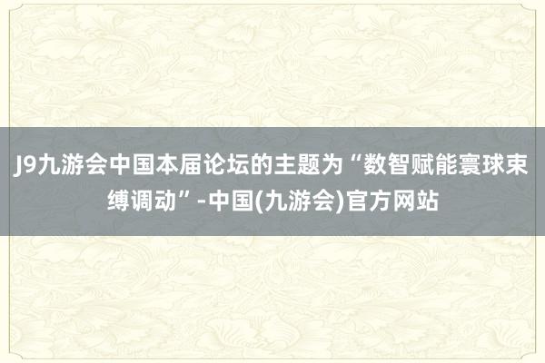 J9九游会中国　　本届论坛的主题为“数智赋能寰球束缚调动”-中国(九游会)官方网站