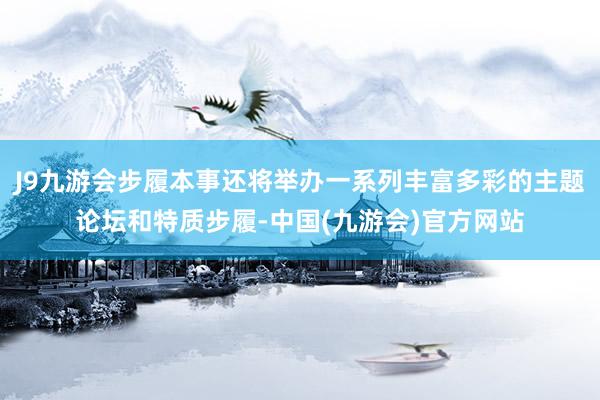 J9九游会步履本事还将举办一系列丰富多彩的主题论坛和特质步履-中国(九游会)官方网站