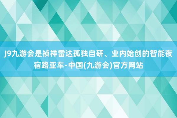 J9九游会是祯祥雷达孤独自研、业内始创的智能夜宿路亚车-中国(九游会)官方网站