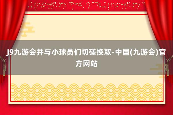 J9九游会并与小球员们切磋换取-中国(九游会)官方网站