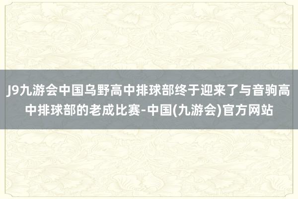 J9九游会中国乌野高中排球部终于迎来了与音驹高中排球部的老成比赛-中国(九游会)官方网站