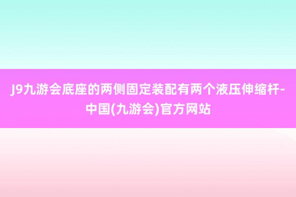 J9九游会底座的两侧固定装配有两个液压伸缩杆-中国(九游会)官方网站