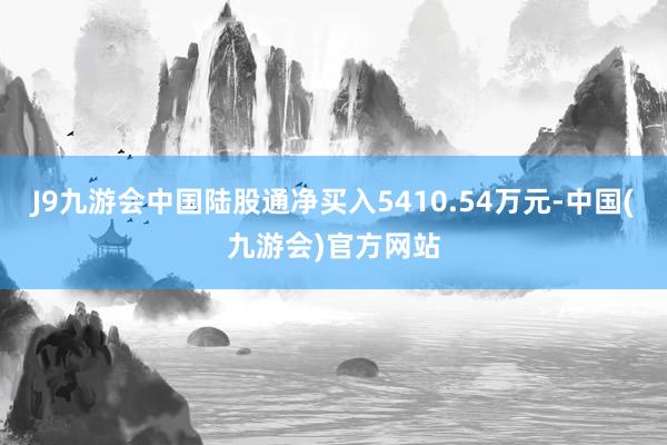 J9九游会中国陆股通净买入5410.54万元-中国(九游会)官方网站