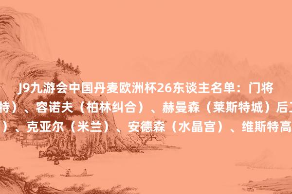 J9九游会中国丹麦欧洲杯26东谈主名单：门将：舒梅切尔（安德莱赫特）、容诺夫（柏林纠合）、赫曼森（莱斯特城）后卫：克里斯滕森（巴萨）、克亚尔（米兰）、安德森（水晶宫）、维斯特高（莱斯特城）、维克托-尼尔森（加拉塔萨雷）、亚历山大-巴（本菲卡）、梅勒（沃尔夫斯堡）、拉斯穆斯-克里斯滕森（罗马）、克里斯蒂安森（博洛尼亚）中场：埃里克森（曼联）、德莱尼（安德莱赫特）、尤尔曼德（葡萄牙体育）、霍伊别尔（热