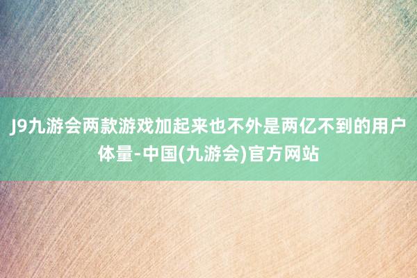 J9九游会两款游戏加起来也不外是两亿不到的用户体量-中国(九游会)官方网站