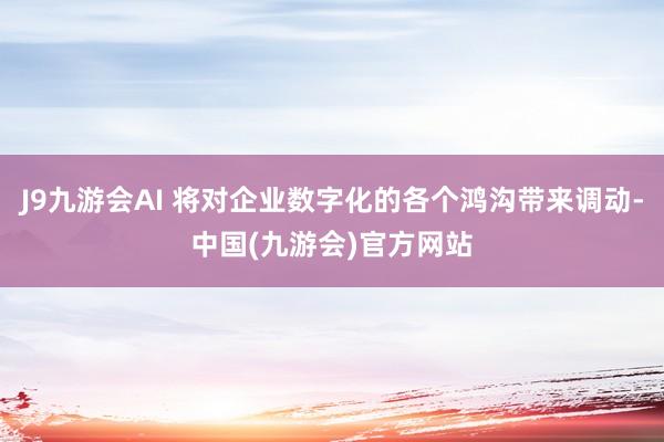 J9九游会AI 将对企业数字化的各个鸿沟带来调动-中国(九游会)官方网站