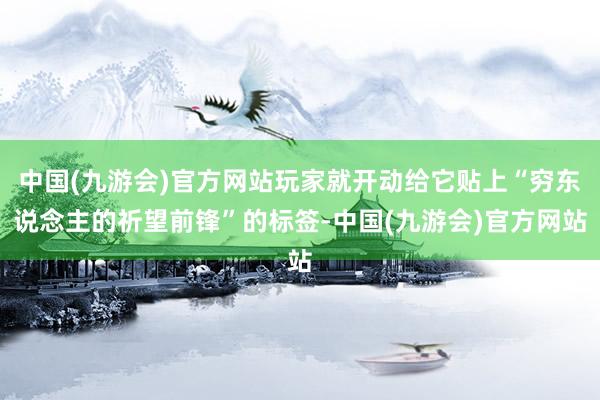 中国(九游会)官方网站玩家就开动给它贴上“穷东说念主的祈望前锋”的标签-中国(九游会)官方网站