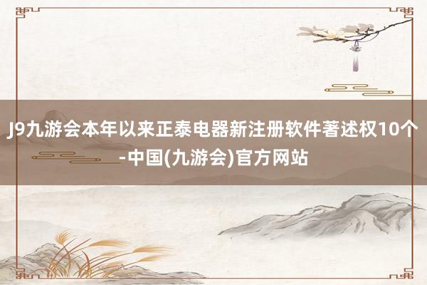 J9九游会本年以来正泰电器新注册软件著述权10个-中国(九游会)官方网站