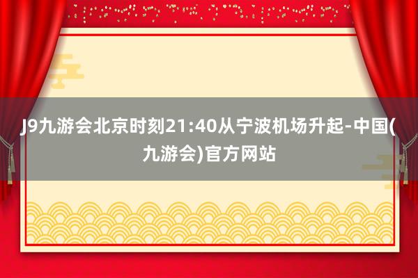 J9九游会北京时刻21:40从宁波机场升起-中国(九游会)官方网站