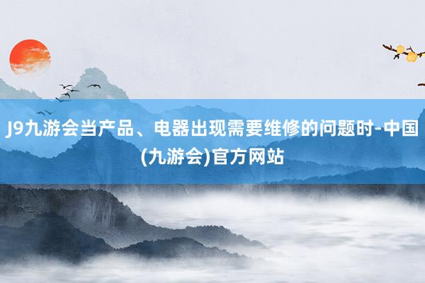 J9九游会当产品、电器出现需要维修的问题时-中国(九游会)官方网站