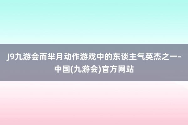 J9九游会而芈月动作游戏中的东谈主气英杰之一-中国(九游会)官方网站