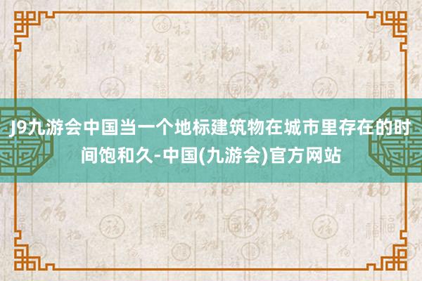 J9九游会中国当一个地标建筑物在城市里存在的时间饱和久-中国(九游会)官方网站