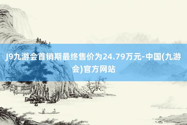 J9九游会首销期最终售价为24.79万元-中国(九游会)官方网站