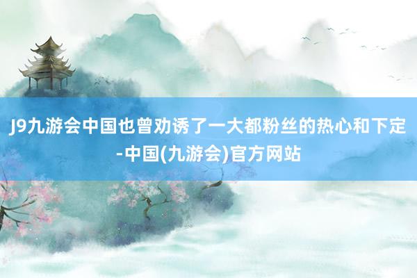 J9九游会中国也曾劝诱了一大都粉丝的热心和下定-中国(九游会)官方网站