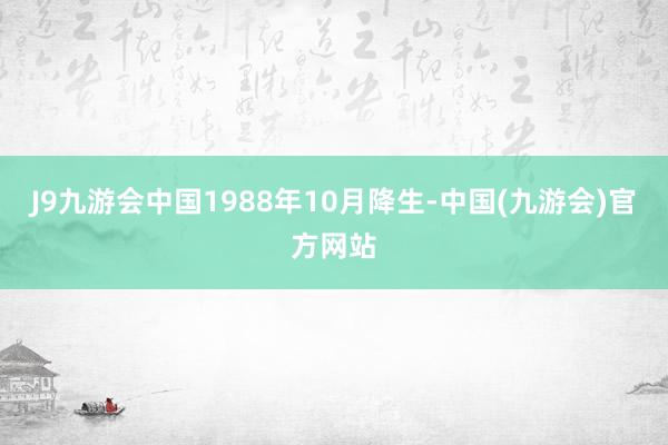 J9九游会中国1988年10月降生-中国(九游会)官方网站