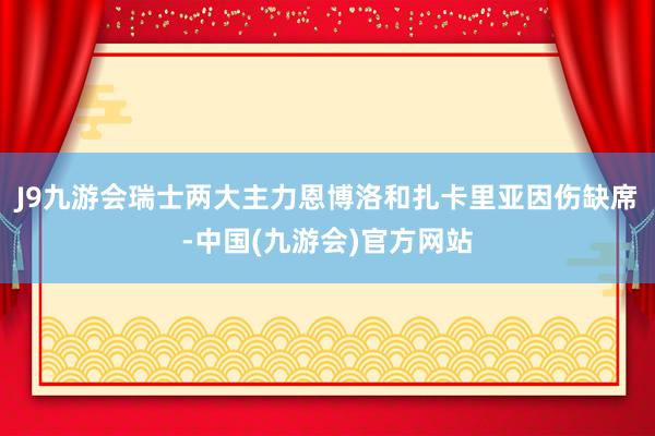 J9九游会瑞士两大主力恩博洛和扎卡里亚因伤缺席-中国(九游会)官方网站