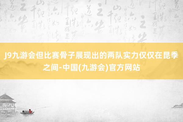 J9九游会但比赛骨子展现出的两队实力仅仅在昆季之间-中国(九游会)官方网站