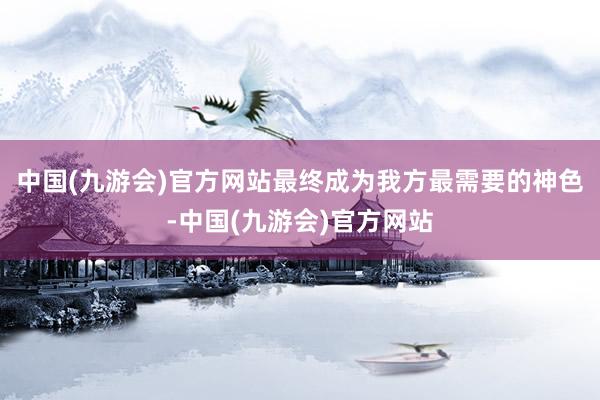 中国(九游会)官方网站最终成为我方最需要的神色-中国(九游会)官方网站