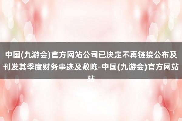 中国(九游会)官方网站公司已决定不再链接公布及刊发其季度财务事迹及敷陈-中国(九游会)官方网站