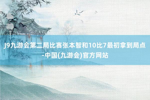 J9九游会第二局比赛张本智和10比7最初拿到局点-中国(九游会)官方网站