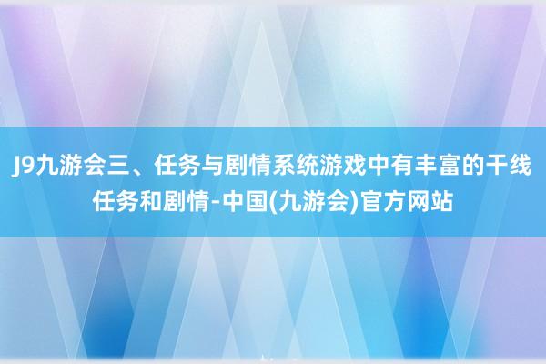 J9九游会三、任务与剧情系统游戏中有丰富的干线任务和剧情-中国(九游会)官方网站