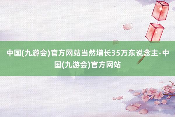 中国(九游会)官方网站当然增长35万东说念主-中国(九游会)官方网站