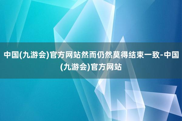 中国(九游会)官方网站然而仍然莫得结束一致-中国(九游会)官方网站