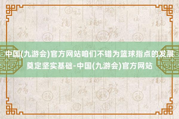 中国(九游会)官方网站咱们不错为篮球指点的发展奠定坚实基础-中国(九游会)官方网站