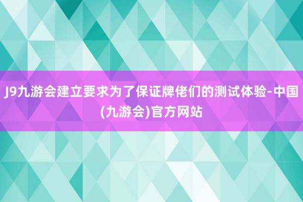 J9九游会建立要求为了保证牌佬们的测试体验-中国(九游会)官方网站