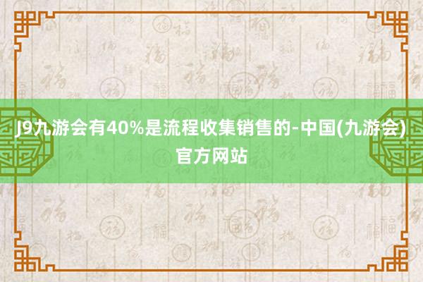 J9九游会有40%是流程收集销售的-中国(九游会)官方网站