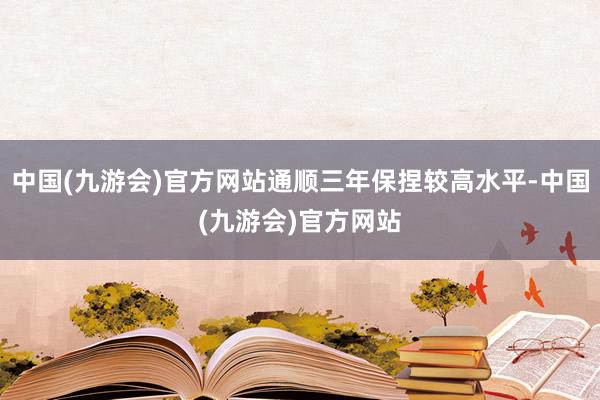 中国(九游会)官方网站通顺三年保捏较高水平-中国(九游会)官方网站