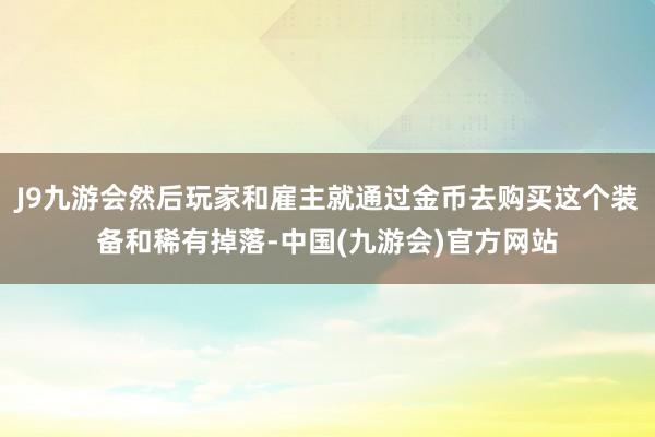 J9九游会然后玩家和雇主就通过金币去购买这个装备和稀有掉落-中国(九游会)官方网站