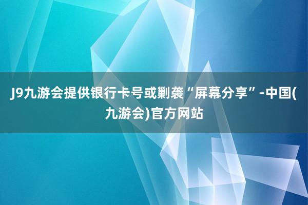 J9九游会提供银行卡号或剿袭“屏幕分享”-中国(九游会)官方网站