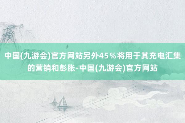 中国(九游会)官方网站另外45％将用于其充电汇集的营销和彭胀-中国(九游会)官方网站