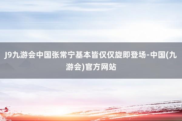 J9九游会中国张常宁基本皆仅仅旋即登场-中国(九游会)官方网站