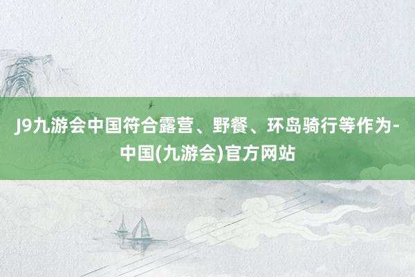 J9九游会中国符合露营、野餐、环岛骑行等作为-中国(九游会)官方网站